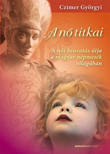 Czimer Györgyi - A nő titkai - A női beavatás útja a magyar népmesék világában