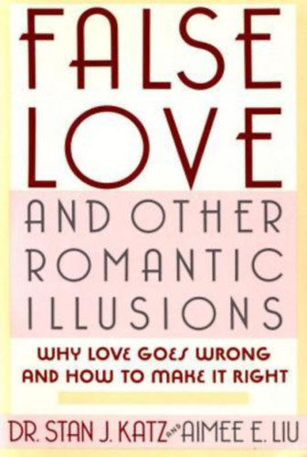 Dr. Aimee E. Liu Stan J. Katz - False Love and Other Romantic Illusions: Why Love Goes Wrong and How to Make It Right - Hamis szerelem és más romantikus illúziók: Miért megy rosszul a szerelem, és hogyan tegyük jóvá? (angol nyelven)