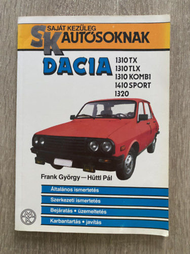 Frank Gyrgy-Httl Pl - Dacia 1310 TX, 1310 TLX, 1310 Kombi, 1410 Sport, 1320 - LTALNOS ISMERTETS/SZERKEZETI ISMERTETS/BEJRATS, ZEMELTETS/KARBANTARTS, JAVTS (Sajt kezleg autsoknak)