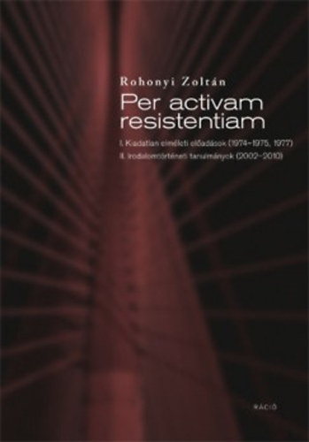 Rohonyi Zolt�n - Per activam resistentiam - Kiadatlan elm�leti �r�sok �s irodalomt�rt�neti tanulm�nyok