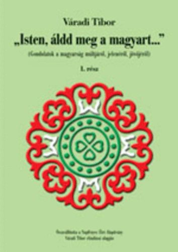 Váradi Tibor - "Isten, áldd meg a magyart..." I-IV. (Gondolatok a magyarság múltjáról, jelenéről, és jövőjéről)