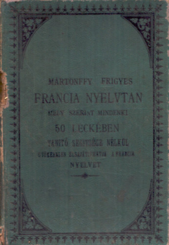 Martonffy Frigyes - Francia nyelvtan mely szerint mindenki 50 leck�ben tan�t� seg�ts�ge n�lk�l gy�keresen elsaj�t�thatja a francia nyelvet