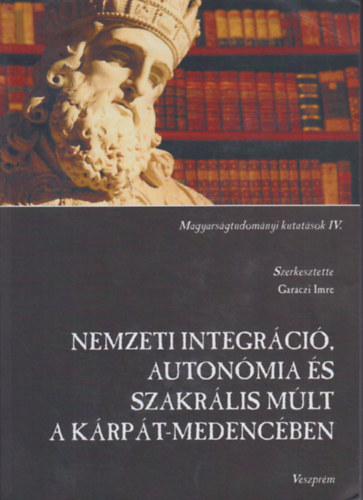 Garaczi Imre  (felels szerk.) - Nemzeti integrci, autonmia s szakrlis mlt a Krpt - medencben - Magyarsgtudomnyi kutatsok IV.