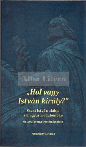 Pomogts Bla  (sszell.) - "Hol vagy Istvn kirly?" Szent Istvn alakja a magyar irodalomban