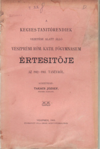 Takcs Jzsef - A Kegyes-Tantrendiek vezetse alatt ll Veszprmi rm. Kath. Fgymnasium rtestje az 1902-1903. tanvrl