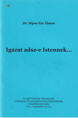 Dr. S�pos Ete �lmos - Igazat adsz-e Istennek... - Az igehirdet�sek elhangzottak a Budapest-Pasar�t Reform�tus Egyh�zk�zs�g evang�liz�ci�s het�n, 2011. szeptember 19-25.