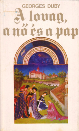 Georges Duby - A lovag, a n s a pap  -  A hzassg a kzpkori Franciaorszgban