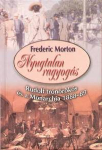 Frederic Morton - Nyugtalan ragyogás - Rudolf trónörökös és a Monarchia 1888-89