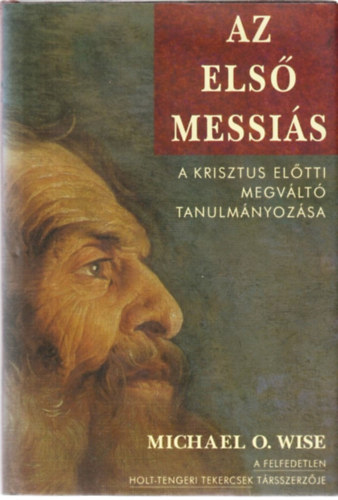 SZERZ� Michael O. Wise - Az els� Messi�s - A Krisztus el�tti megv�lt� tanulm�nyoz�sa - (A Felfedetlen Holt-Tengeri Tekercsek T�rsszerz�j�t�l)