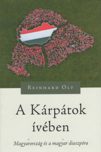 Reinhard Olt - A Kárpátok ívében - Magyarország és a magyar diaszpóra