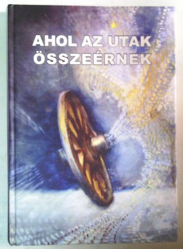 Bal�zs S�ndor  (szerk.) - Ahol az utak �ssze�rnek - Irka Irodalmi �s K�pz�m�v�sz Asztalt�rsas�g Jubileumi �vk�nyve 2011.