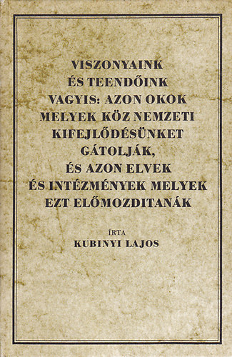 Kubinyi Lajos - Viszonyaink �s teend�ink vagyis: Azon okok melyek k�z nemzeti kifejl�d�s�nket g�tolj�k, �s azon elvek �s int�zm�nyek melyek ezt el�mozd�tan�k (reprint)