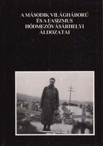 Mak -Katona - A msodik vilghbor s a fasizmus hdmezvsrhelyi ldozatai