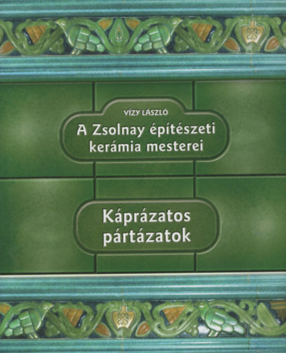 Vízy László - Káprázatos pártázatok - A Zsolnay építészeti kerámia mesterei