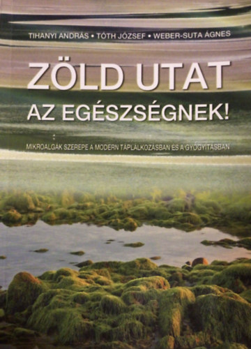 Tihanyi András - Tóth József - Weber - Suta Ágnes - Zöld utat az egészségnek ! - Mikroalgák szerepe a modern táplálkozásban és a gyógyításban