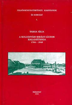 Varga J�lia - A Kolozsv�ri Kir�lyi L�ceum Hallgat�s�ga 1784-1848 (Fels�oktat�st�rt�neti kiadv�nyok- �j sorozat 1.)