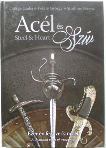 Fekete György, Strohner Ferenc Csörge Csaba - Acél és Szív / Steel & Heart - Ezer év fegyverkincsei / A thousand years of weaponry