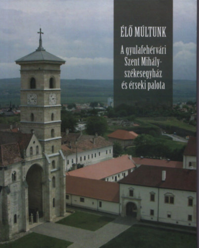 Knecht Tamás (szerk.) - A gyulafehérvári Szent Mihály-székesegyház és érseki palota (Élő Múltunk)