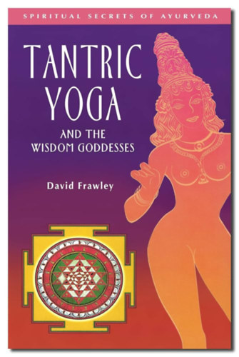 David Frawley - Tantric Yoga and the Wisdom Goddesses (Spiritual Secrets of Ayurveda) Tantrikus jga s a blcsessg istenni (Az jurvda spiritulis titkai) angol nyelven