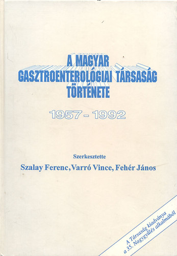 Szalay Ferenc ; Varr� Vince; Feh�r J�nos (szerk.) - A Magyar Gasztroenterol�giai T�rsas�g t�rt�nete 1957-1992