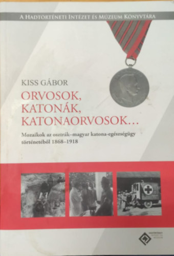 Kiss Gbor - Orvosok, katonk, katonaorvosok... (Mozaikok az osztrk-amgyar katona-egszsggy trtnetbl 1868-1918