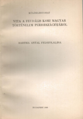 Bartha Antal - Vita a feudális kori magyar történelem periodizációjáról Bartha Antal felszólalása különlenyomat