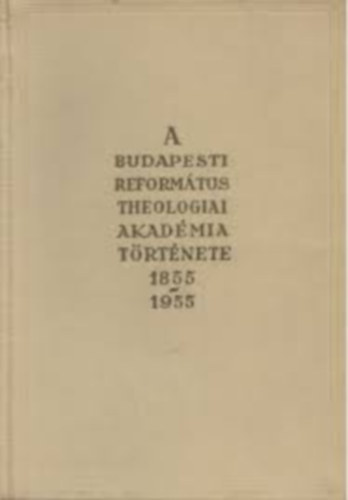 A Budapesti Reform�tus Teol�giai Akad�mia t�rt�nete 1855-1955