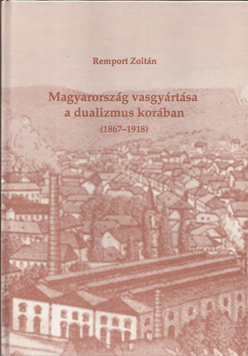 Remport Zoltn - Magyarorszg vasgyrtsa a dualizmus korban (1867-1918)