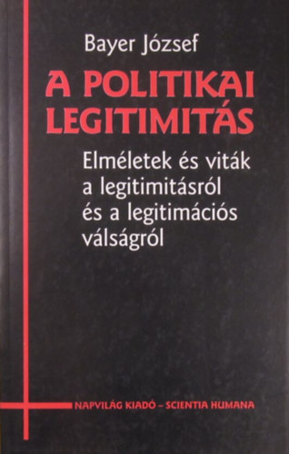 Bayer J�zsef - A politikai legitimit�s. Elm�letek �s vit�k a legitimit�sr�l �s a legitim�ci�s v�ls�gr�l