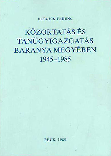 Bernics Ferenc - Kzoktats s tangyigazgats Baranya megyben 1945-1985