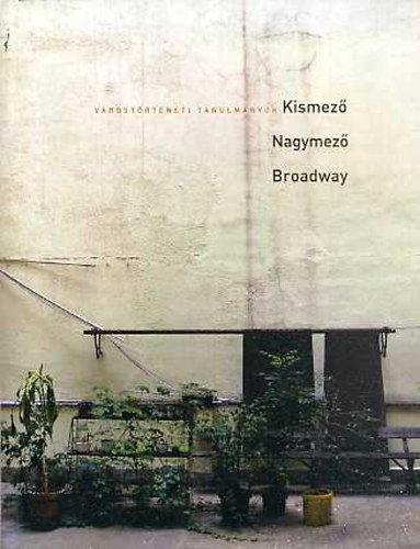 Kem�ny M�ria  ( szerk. ) - Kismez�, Nagymez�, Broadway - v�rost�rt�neti tanulm�nyok