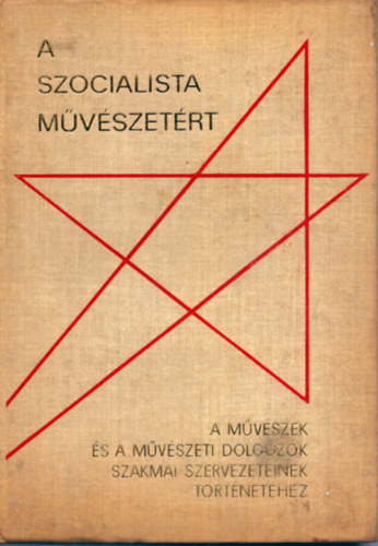 Szerk. Dr. Gerelyes Ede - A szocialista művészetért - A művészek és a művészeti dolgozók szakmai szervezeteinek történetéhez