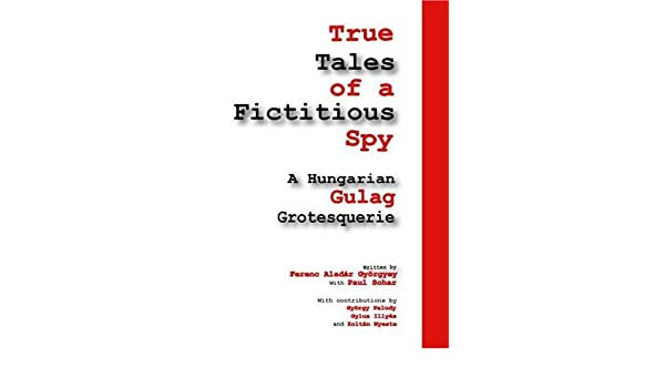 Paul Sohar - True Tales of a Fictitious Spy: An Hungarian Gulag Grotequerie