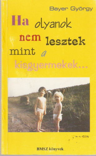 Bayer Gy�rgy - Ha olyanok nem lesztek mint a kisgyermek...