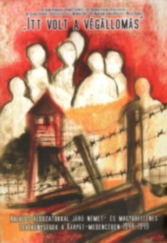 Márkus Beáta (szerk.) - "Itt volt a végállomás" Halálos áldozatokkal járó német- és magyarellenes tevékenységek a Kárpát-medencében 1944-1945