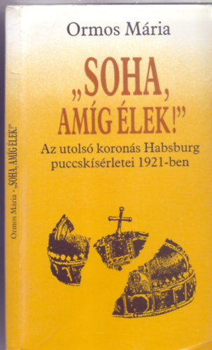 Ormos Mária - "Soha, amíg élek!" - Az utolsó koronás Habsburg puccskísérletei 1921-ben (Pannónia Könyvek)