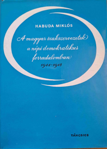 Habuda Mikls - A magyar szakszervezetek a npi demokratikus forradalomban 1944-1948