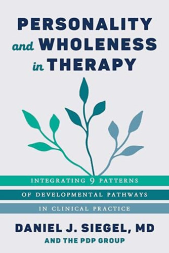 Daniel J. Siegel - Personality and Wholeness in Therapy: Integrating 9 Patterns of Developmental Pathways in Clinical Practice (Norton Series on Interpersonal Neurobiology)