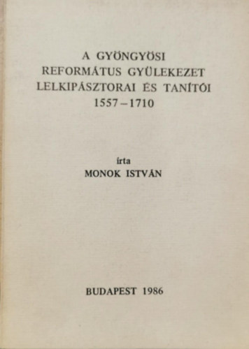 Monok Istvn - A gyngysi reformtus gylekezet lelkipsztorai s tanti 1557-1710