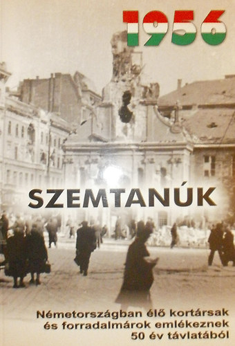 Trk Mikls - 1956 - Szemtank (Nmetorszgban l kortrsak s forradalmrok emlkeznek 50 v tvlatbl)