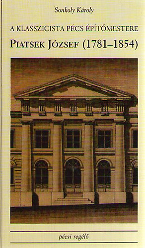 Sonkoly K�roly - A Klasszicista P�cs �p�t�mestere: Piatsek J�zsef (1781-1854)