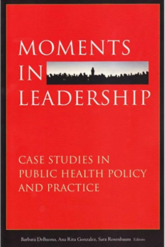 Ana Rita Gonzalez, Sara Rosenbaum Barbara DeBuono - Moments in Leadership - Case Studies in Public Health Policy and Practice
