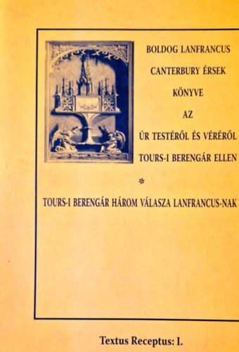 Boldog Lanfrancus canterbury rsek - Boldog Lanfrancus canterbury rsek knyve az r Testrl s Vrrl Tours-i Berengr ellen Tours-i Berengr hrom vlasza Lanfrancus-nak (Textus receptus: I.)