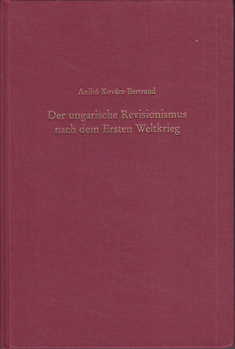 Kovcs-Bertrand Anik - Der ungarische Revisionismus nach dem Ersten Weltkrieg : Der publizistische Kampf gegen den Friedensvertag von Trianon (1918-1931)