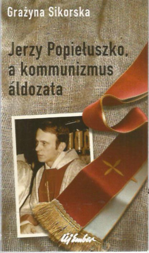 Grazyna Sikorska - Jerzy Popieluszko, a kommunizmus áldozata