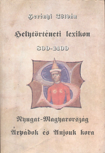 Her�nyi Istv�n - Helyt�rt�neti lexikon 800-1400: Nyugat-Magyarorsz�g az �rp�dok �s Anjouk kor�ban + Mell�kletek