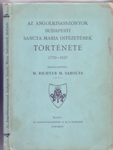 sszelltotta: M. Richter M. Sarolta I. B. M. V. - Az Angolkisasszonyok budapesti Sancta Maria Intzetnek trtnete 1770-1937