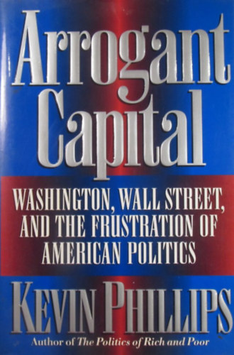 Kevin Phillips - Arrogant Capital. Washington, Wall Street, and the Frustration of American Politics