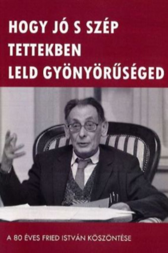 Tth kos Kelemen Zoltn - Hogy j s szp tettekben leld gynyrsged - A 80 ves Fried Istvn kszntse