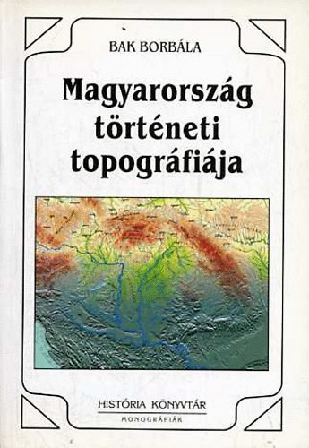 Bak Borbla - Magyarorszg trtneti topogrfija (A honfoglalstl 1950-ig)
